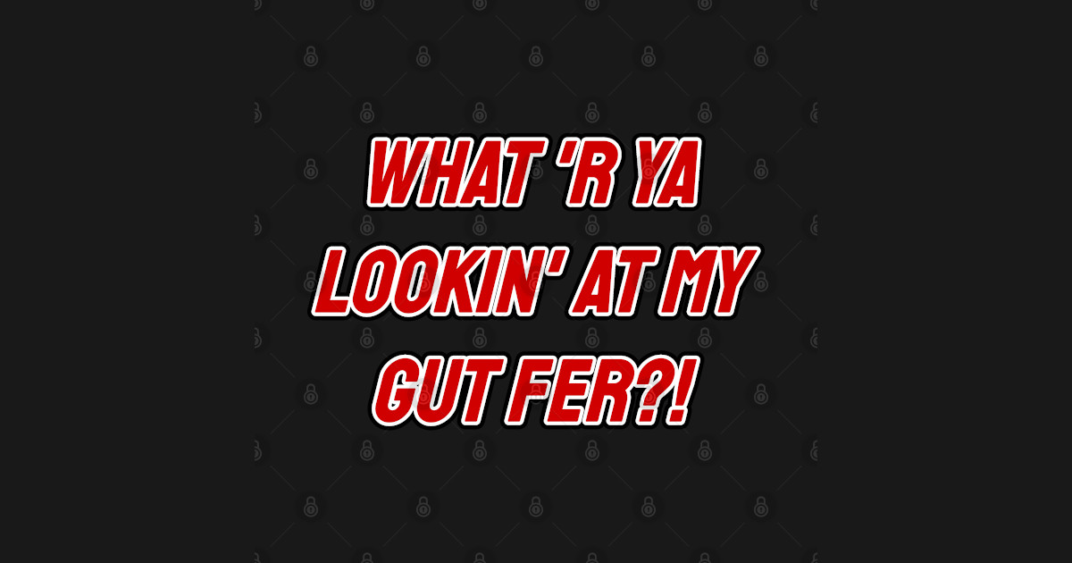 What 'R Ya Lookin' at my Gut Fer?! - Tpb - T-Shirt | TeePublic
