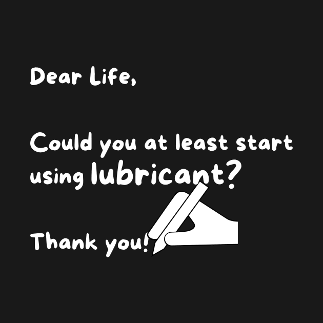 Dear life, can you start using lubricant? by Pixie