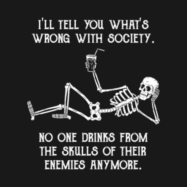 I Ll Tell You What S Wrong With Society No One Drinks From The Skull Of
