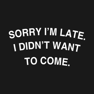 Sorry I'm late. I didn't want to come. T-Shirt