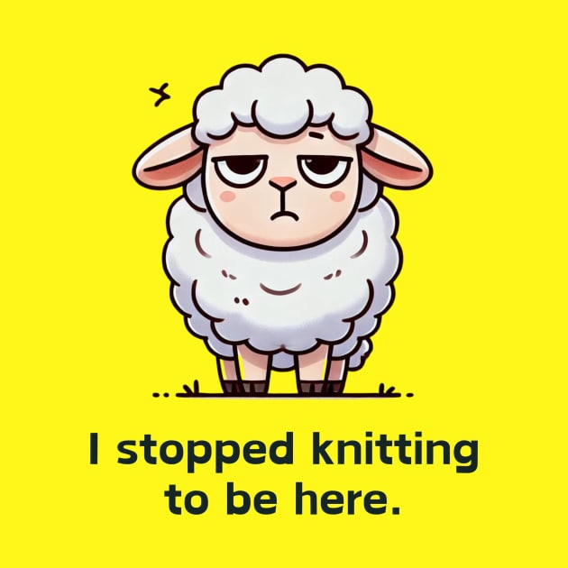 I Stopped Knitting To Be Here by GK Creations