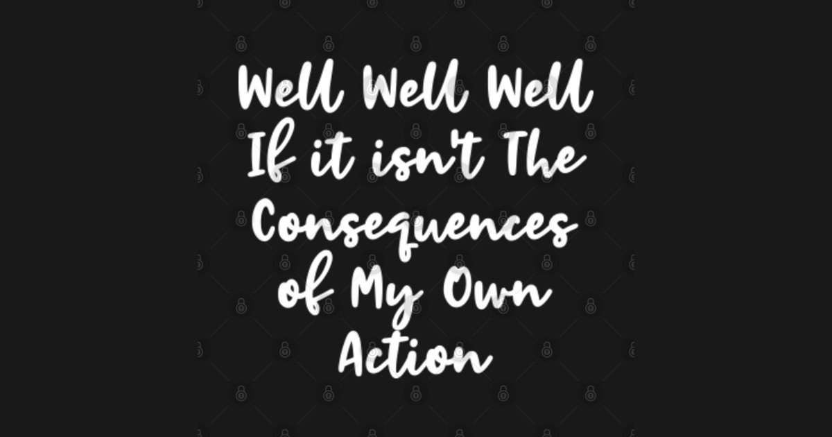 Life Lesson Well Well Well If it isn't The Consequences of My Own