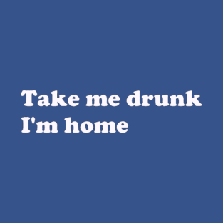 Take Me Drunk I'm Home white text T-Shirt