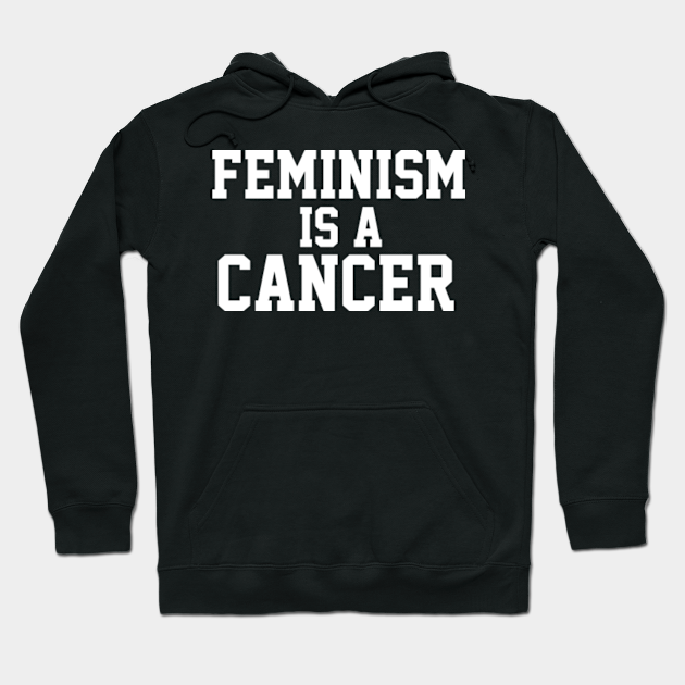 Feminism Is A Cancer Feminist Hoodie Teepublic