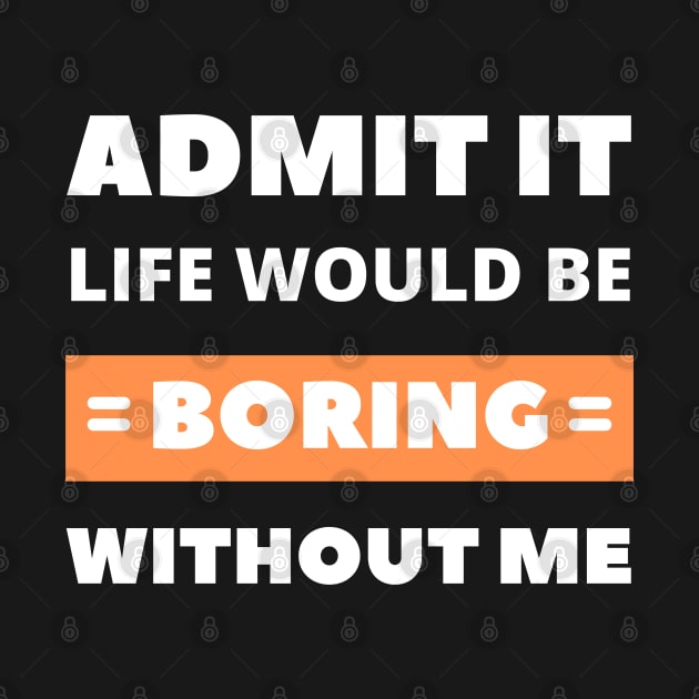 Admit it, life would be boring without me by apparel.tolove@gmail.com