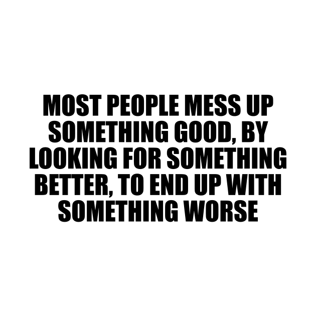 Most people mess up something good, by looking for something better, to end up with something worse by D1FF3R3NT