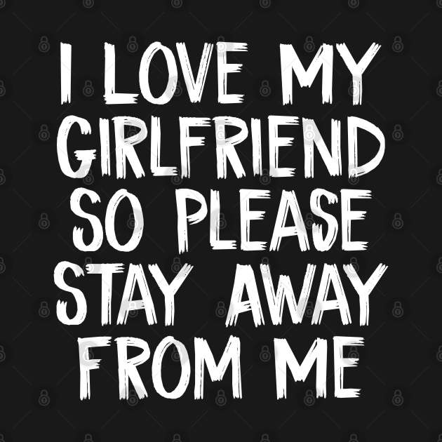 I Love My Girlfriend So Please Stay Away From Me I Love My Girlfriend So Please Stay Awa T 3667