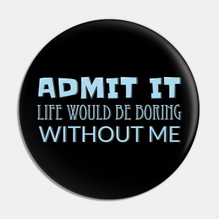 Admit It Life Would Be Boring Without Me Pin