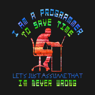 I am a programmer, to save time, let's just assume that i'm never wrong T-Shirt