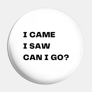 I came, I saw, can I go? Pin