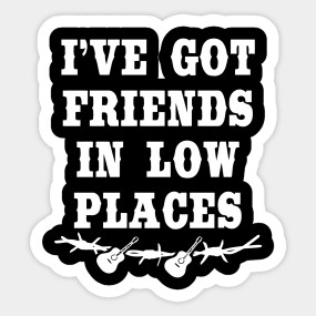 Download I Ve Got Friends In Low Places Ive Got Friends In Low Places Sticker Teepublic