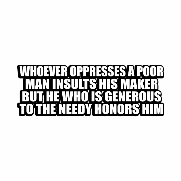 Whoever oppresses a poor man insults his Maker, but he who is generous to the needy honors him by CRE4T1V1TY