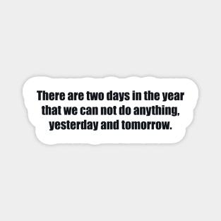 There are two days in the year that we can not do anything, yesterday and tomorrow Magnet