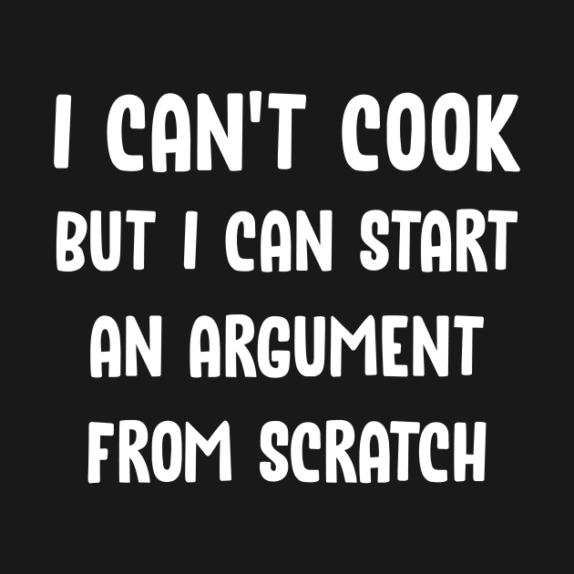 I Can't Cook But I Can Start An Argument From Scratch by Designs by Dean