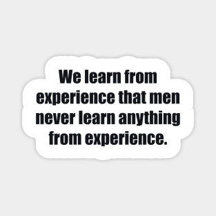 We learn from experience that men never learn anything from experience Magnet