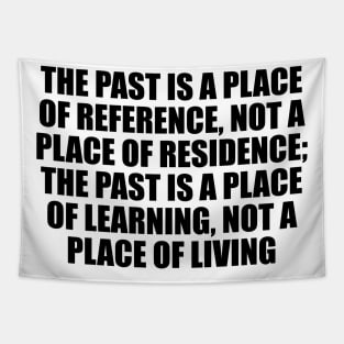 The past is a place of reference, not a place of residence; the past is a place of learning, not a place of living Tapestry