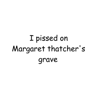 I pissed on Margaret Thatcher's grave T-Shirt