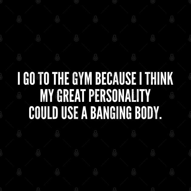 I Go To The Gym Because I Think My Great Personality Could Use A Banging Body by sillyslogans