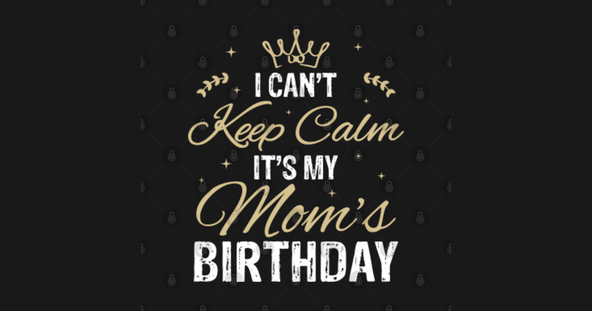 I Cant Keep Calm Its My Moms Birthday Keep Calm Its My Moms Birthday T Shirt Teepublic 