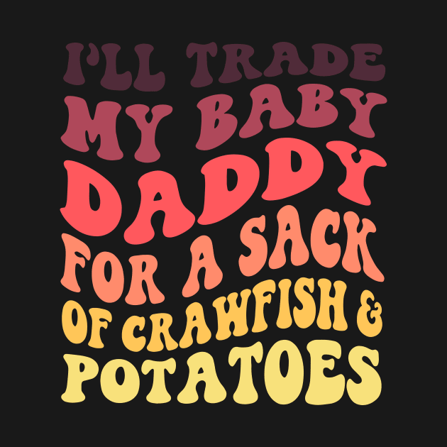 I'll Trade My Baby Daddy For A Sack Of Crawfish & Potatoes by Oridesigns