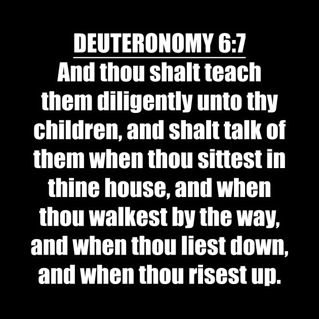 Deuteronomy 6:7 Bible quote "And thou shalt teach them diligently unto thy children, and shalt talk of them when thou sittest in thine house, and when thou walkest by the way, and when thou liest by Holy Bible Verses