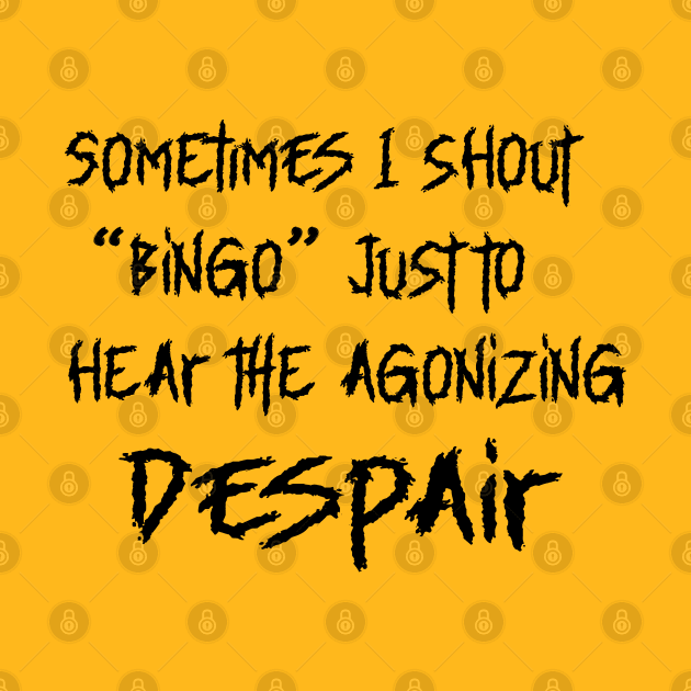SOMETIMES I SHOUT BINGO JUST TO HEAR THE AGONIZING DESPAIR by Sublime Expressions