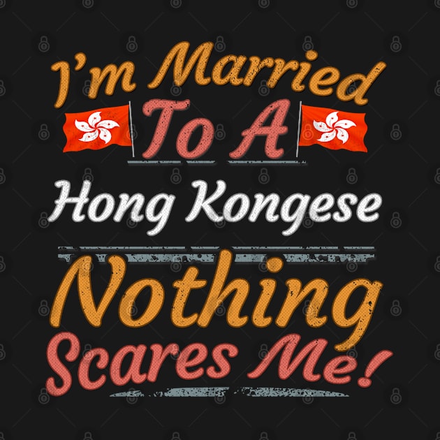 I'm Married To A Hong Kongese Nothing Scares Me - Gift for Hong Kongese From Hong Kong Asia,Eastern Asia, by Country Flags