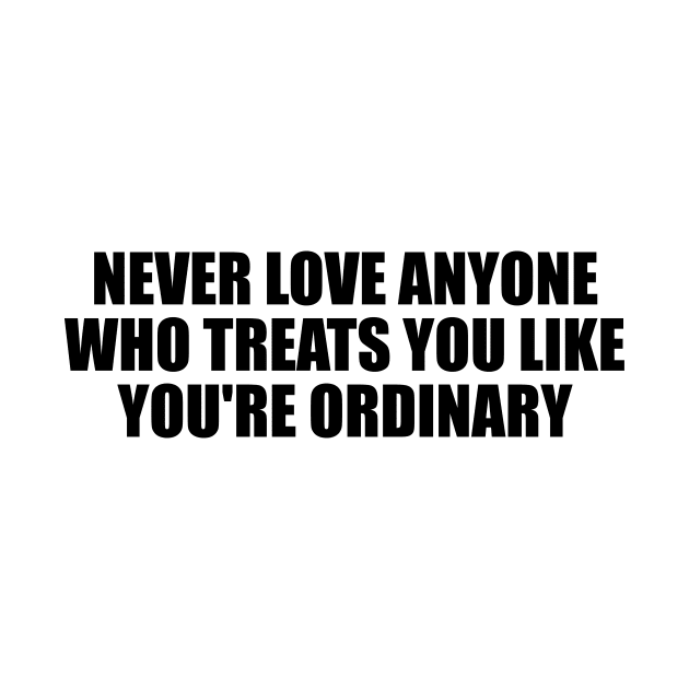 Never love anyone who treats you like you're ordinary by D1FF3R3NT