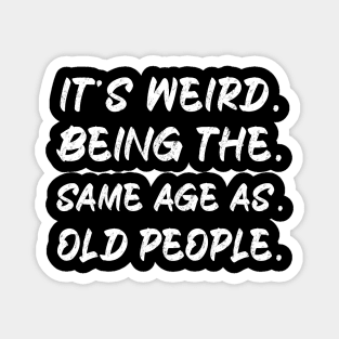 It's Weird Being The Same Age As Old People Magnet