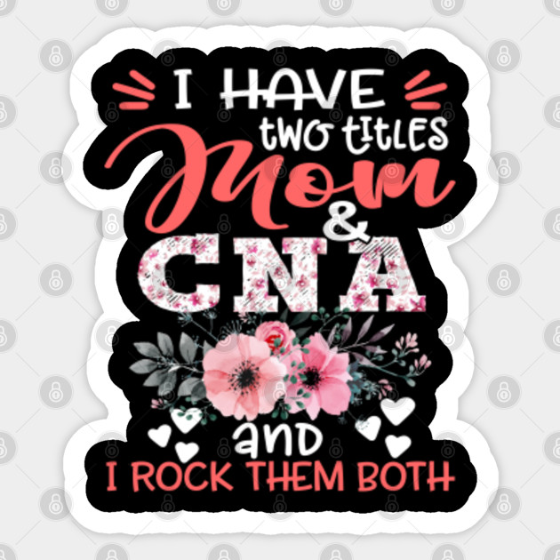 I Have Two Titles Mom And Cna Nurse Floral Nursing Mother Gift Two Titles Mom And Cna Nurse Floral Sticker Teepublic