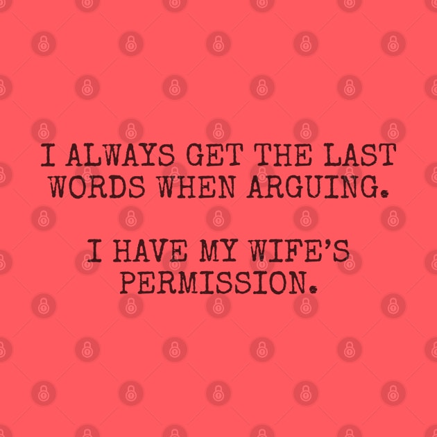 I always get the last words when arguing. I have my wife's permission. by Among the Leaves Apparel