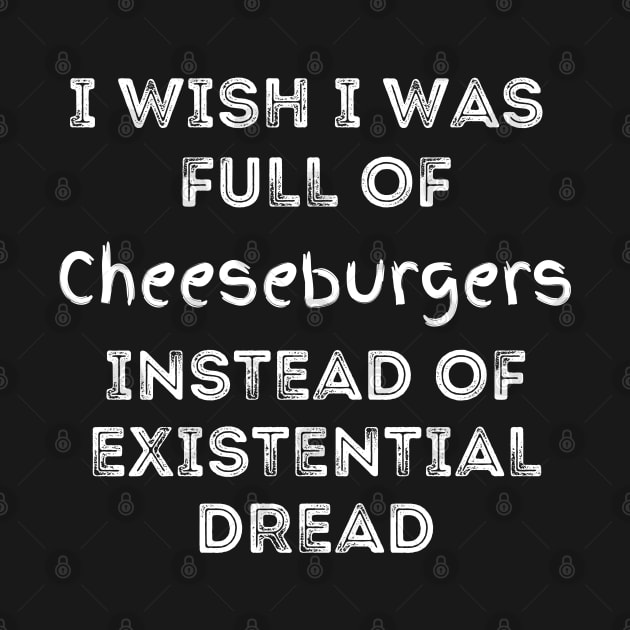 I Wish I Was Full Of Cheeseburgers Instead of Existential Dread by Apathecary