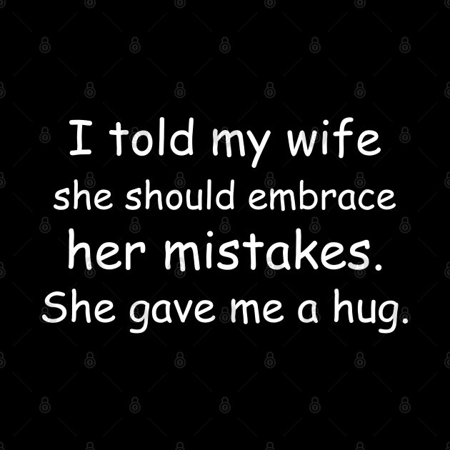 I told my wife she should embrace her mistakes. She gave me a hug. Black by Jackson Williams