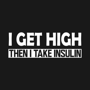 Diabetes - I Get High then I take Insulin w T-Shirt