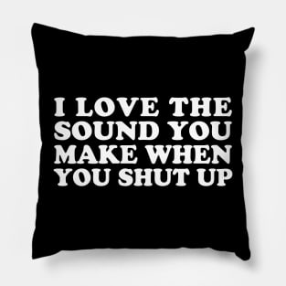 I Love the Sound You Make When You Shut Up Pillow