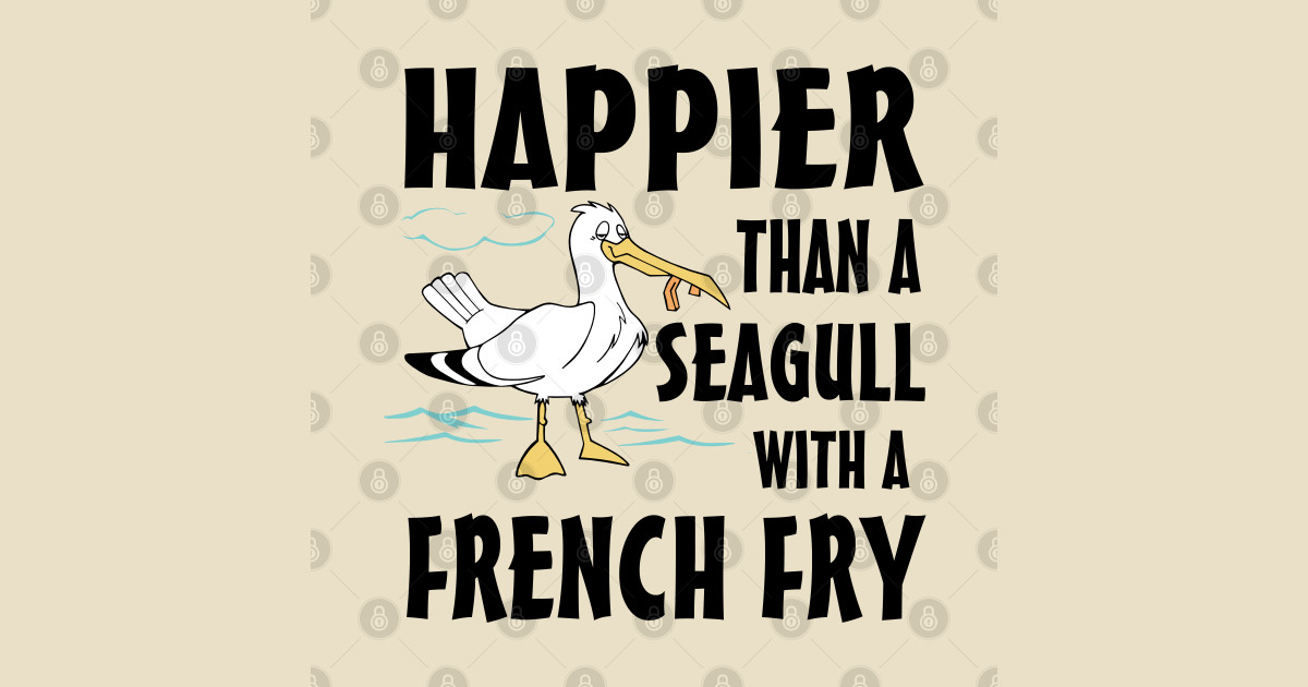 Happier than a Seagull with a french fry Happy As A Seagull With A