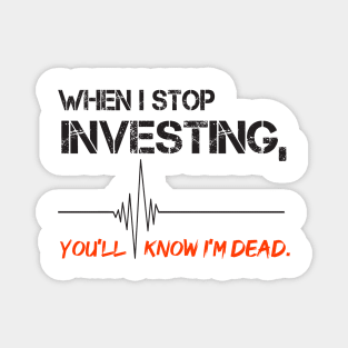 When I stop investing, you'll know I'm dead Magnet