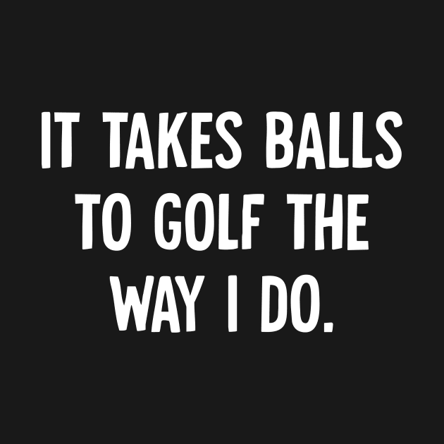 It Takes Balls to Golf The Way I Do by Horisondesignz