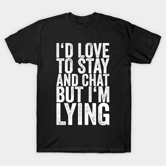 I'd Love To Stay And Chat But I'm Lying - Funny Quotes - T-Shirt | TeePublic I'd Love To Stay And Chat But I'm Lying - Funny Quotes - T-Shirt | TeePublic
