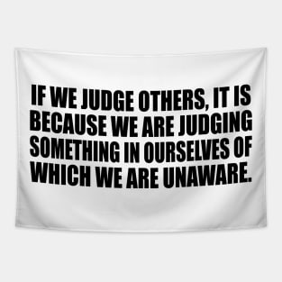 If we judge others, it is because we are judging something in ourselves of which we are unaware Tapestry