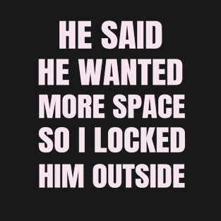 He said He Wanted More Space So I Locked Him Outside T-Shirt