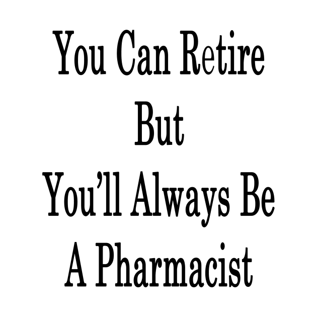 You Can Retire But You'll Always Be A Pharmacist by supernova23