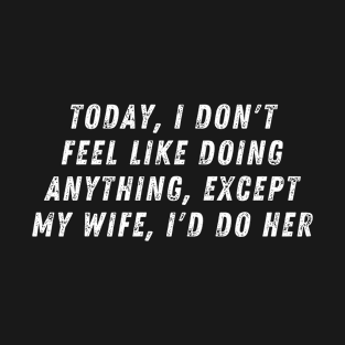 Today I Don't Feel Like Doing Anything Except My Wife I'd Do Her T-Shirt