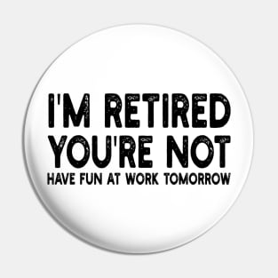 I'm Retired You're Not Have Fun At Work Tomorrow Pin