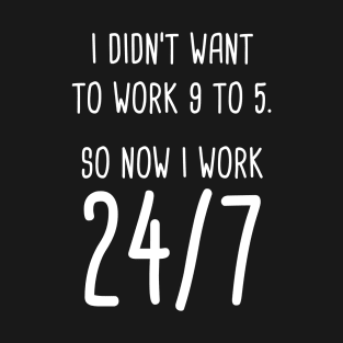 I Didn't Want To Work 9 To 5. So Now I Work 24/7 T-Shirt