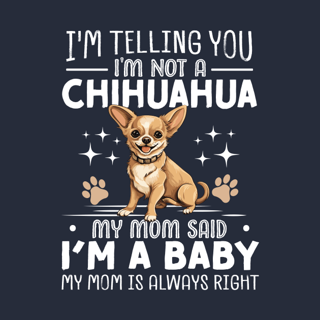 I'm telling you I'm not a chihuahua my mom said I'm a baby and my mom is always right by TheDesignDepot