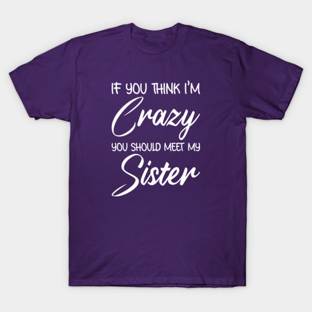 If You Think I'm Crazy You Should Meet My Sister Funny Sister - Funny ...
