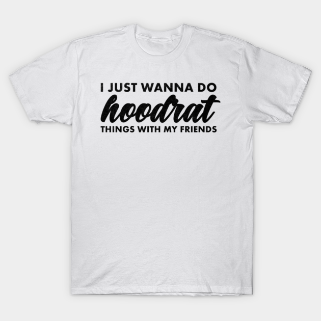 I Just Wanna Do Hoodrat Things With My Friends Hoodrat T Shirt Teepublic