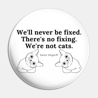There's No Fixing Us. We're Not Cats. Pin