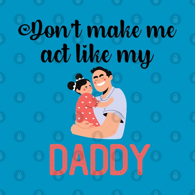 Don't Make Me Act Like My Daddy by teecrafts